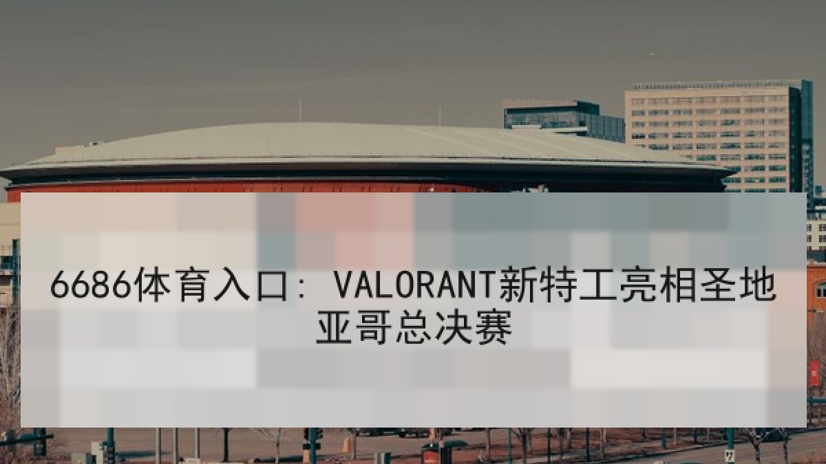 6686体育入口: VALORANT新特工亮相圣地亚哥总决赛
