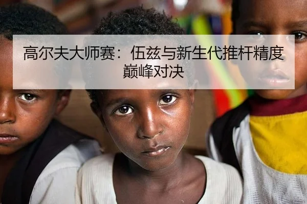 高尔夫大师赛：伍兹与新生代推杆精度巅峰对决