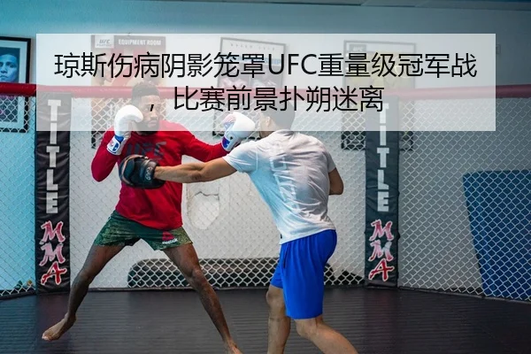 琼斯伤病阴影笼罩UFC重量级冠军战，比赛前景扑朔迷离