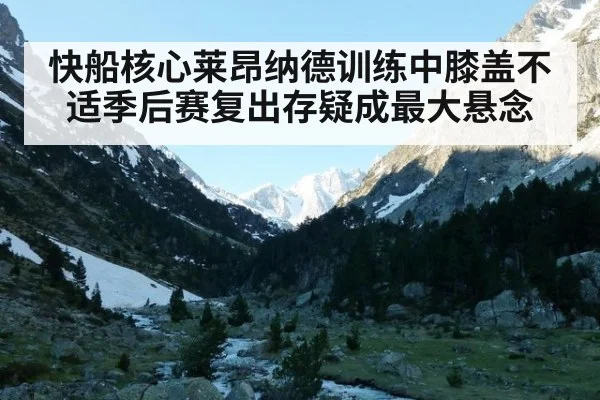快船核心莱昂纳德训练中膝盖不适季后赛复出存疑成最大悬念