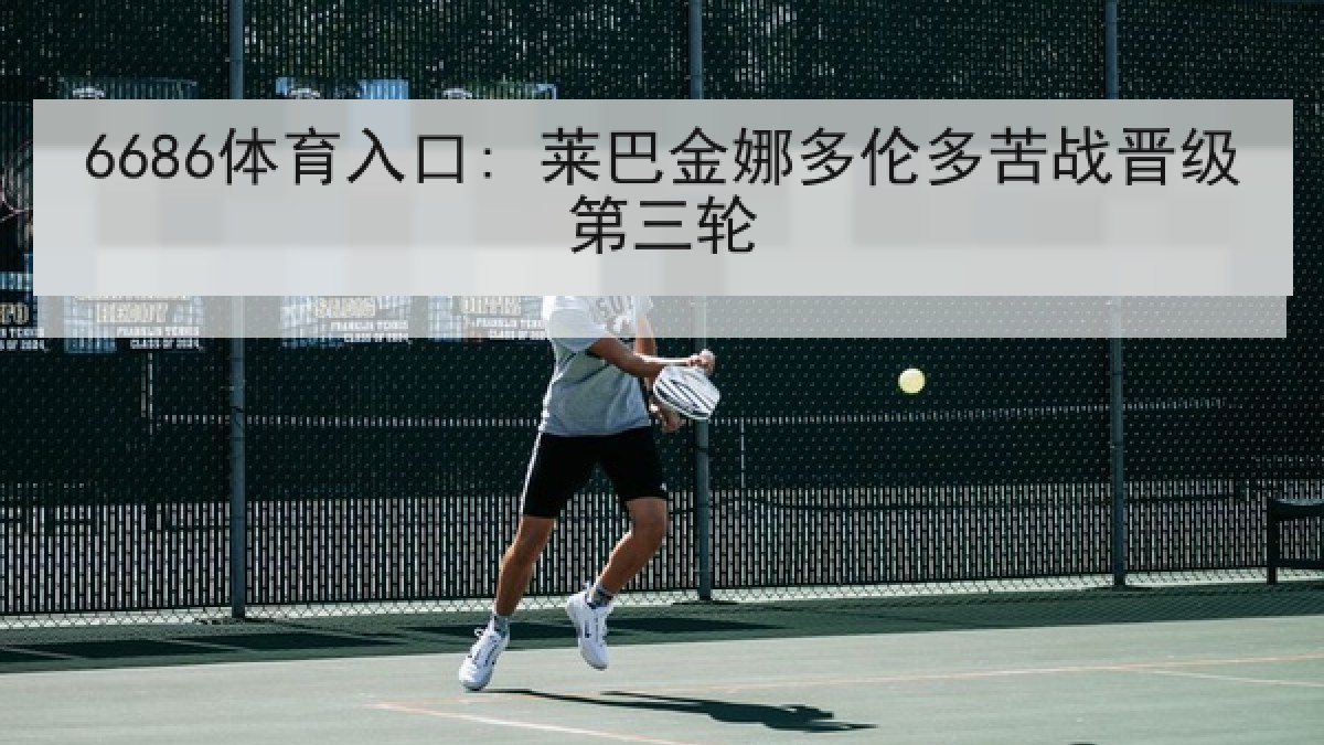 6686体育入口: 莱巴金娜多伦多苦战晋级第三轮 6686体育入口: 莱巴金娜多伦多苦战晋级第三轮